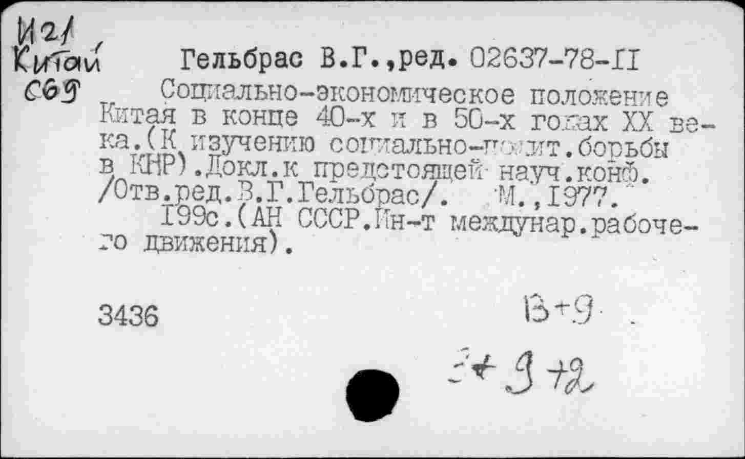 ﻿КьГГаи Гельбрас В.Г.,ред. 02637-78-П
Социально-экономическое полотенце Китая в конце 40-х и в 50-х годах XX в Кат’ггЬт ИЗУченкга СОЩТаЛЬНО-Ц'л^Т. бооьбы в 1£пР) .Докл.к предстоящей- науч.конй. /Отв.ред. В. Г.Гельбрас/. И.,1977.
-Ь9с.(АН СССР.Ин-т меадунар.рабоче го движения).
3436
8^.9